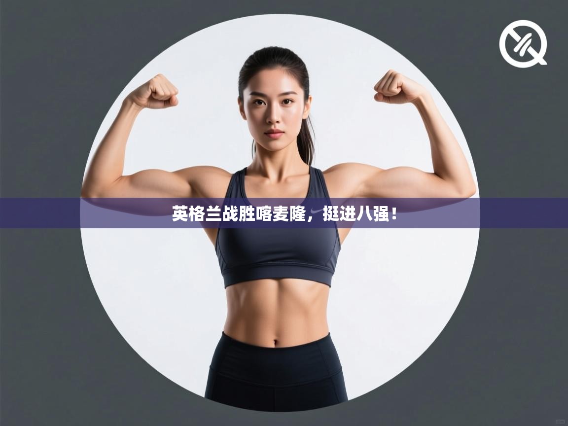 英格兰战胜喀麦隆,挺进八强!