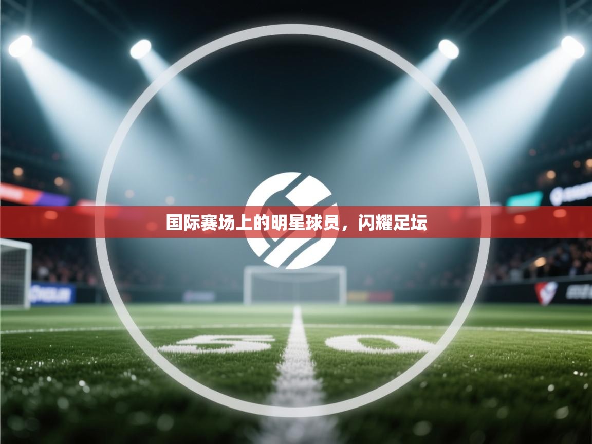 国际赛场上的明星球员，闪耀足坛  第2张