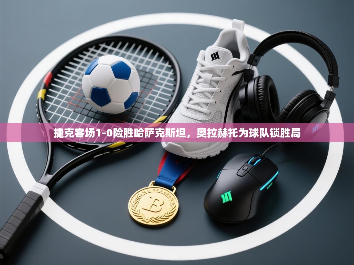 捷克客场1-0险胜哈萨克斯坦，奥拉赫托为球队锁胜局  第1张