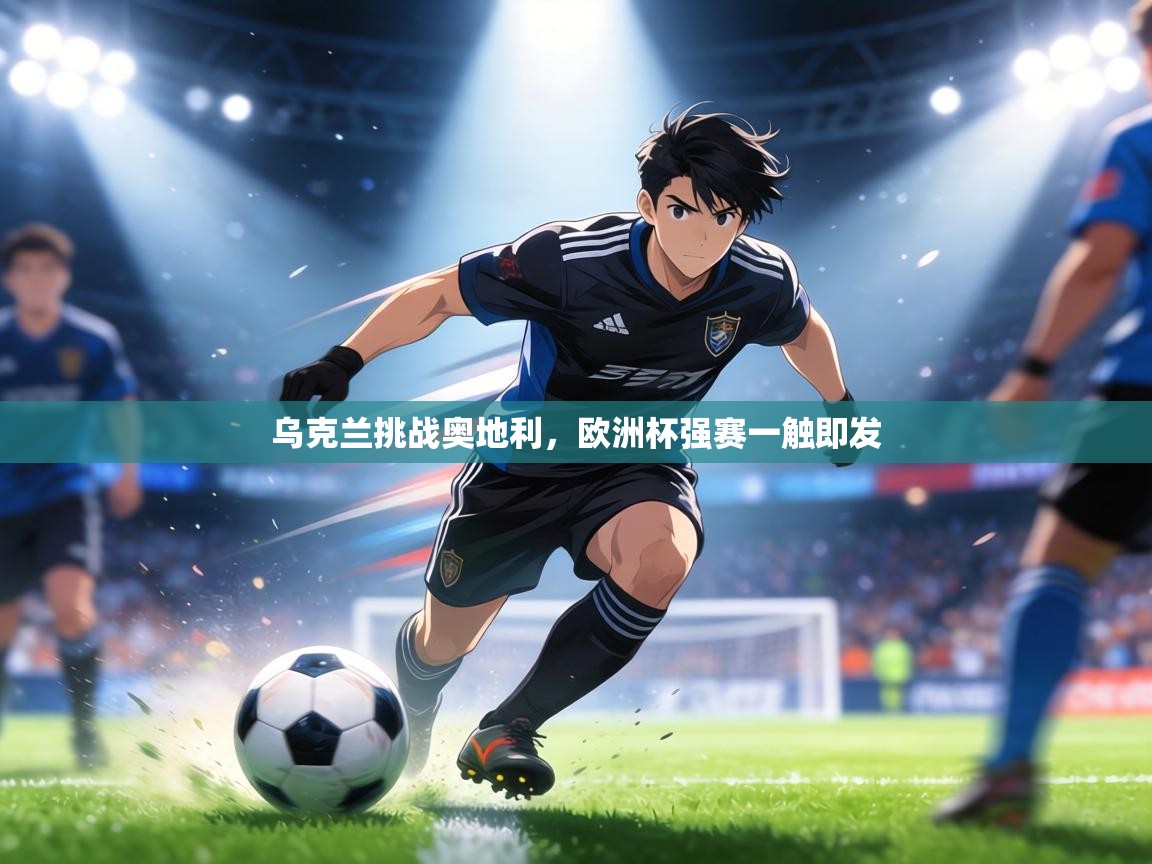 乌克兰挑战奥地利,欧洲杯强赛一触即发