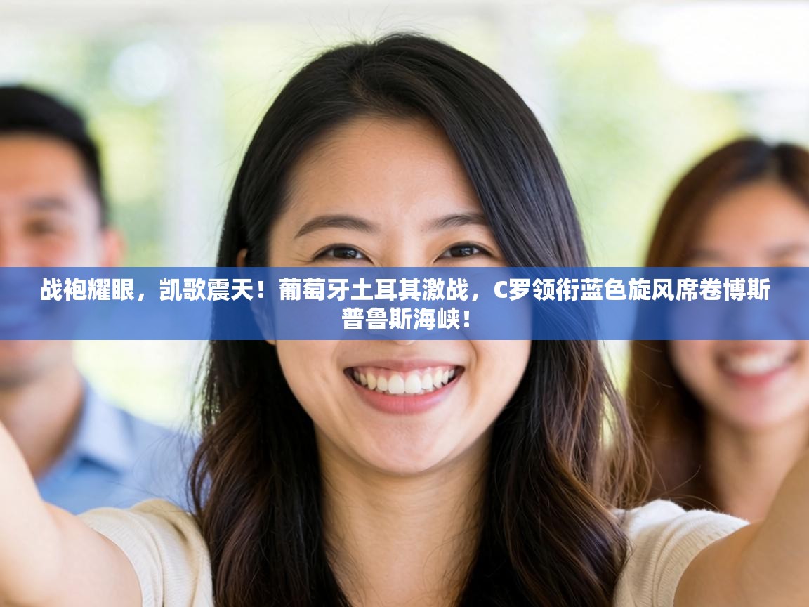 战袍耀眼，凯歌震天！葡萄牙土耳其激战，C罗领衔蓝色旋风席卷博斯普鲁斯海峡！  第1张