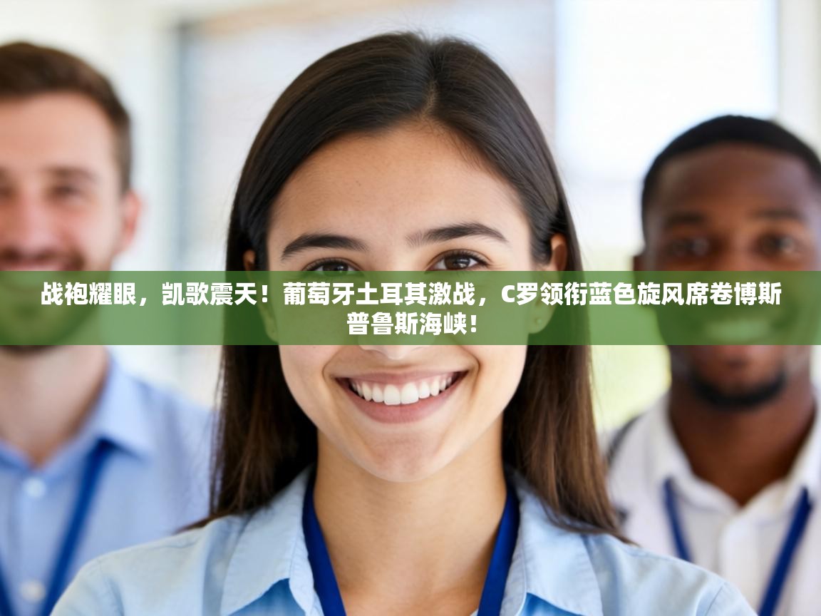 战袍耀眼，凯歌震天！葡萄牙土耳其激战，C罗领衔蓝色旋风席卷博斯普鲁斯海峡！  第2张