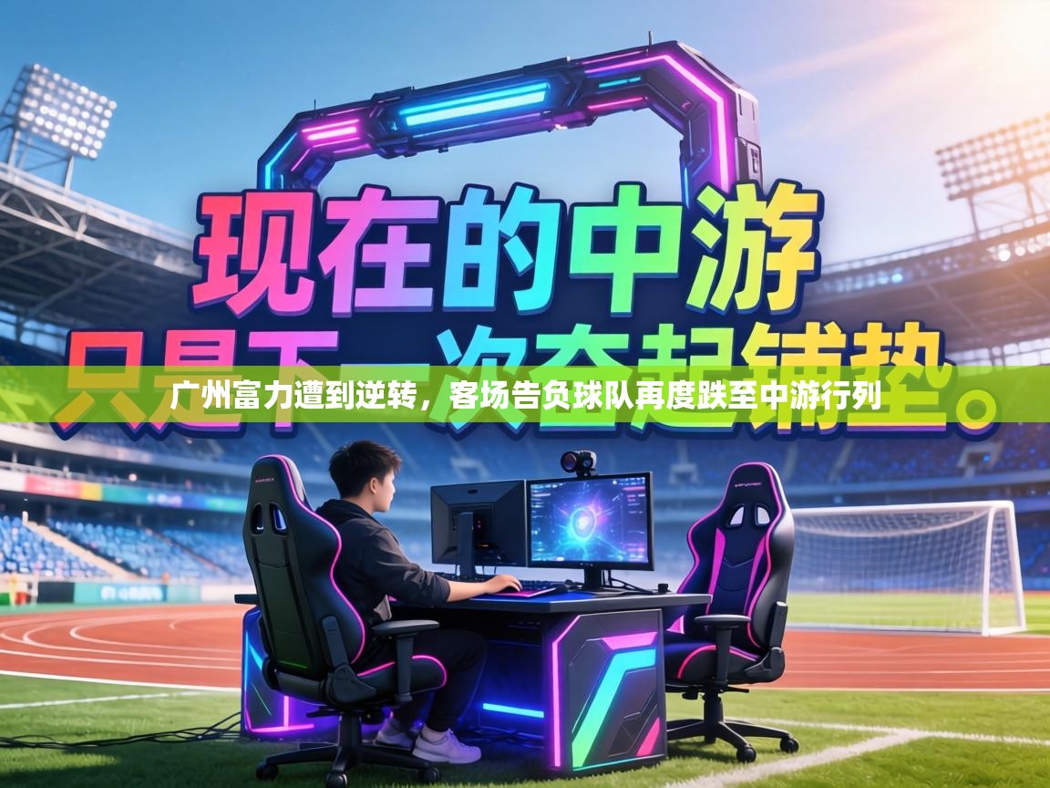 广州富力遭到逆转,客场告负球队再度跌至中游行列